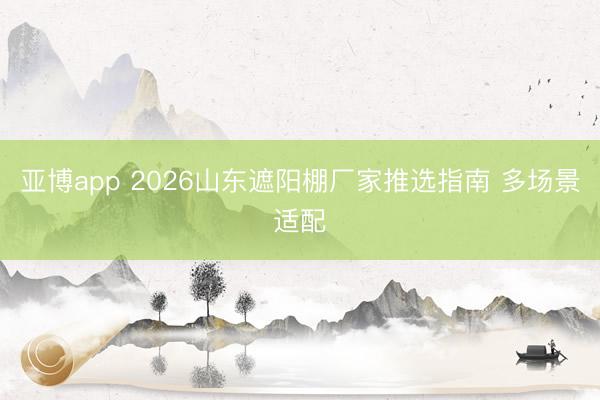 亚博app 2026山东遮阳棚厂家推选指南 多场景适配