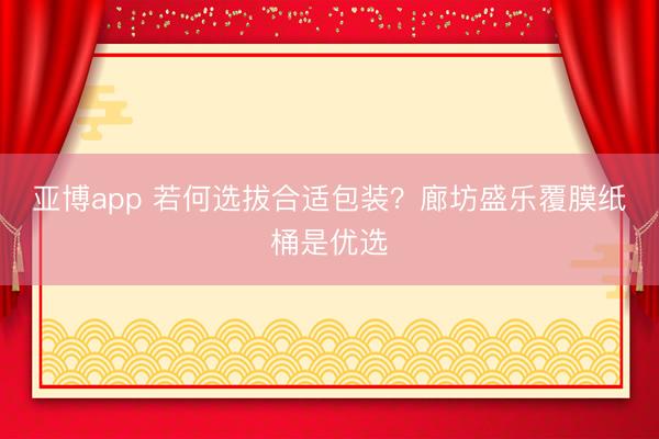 亚博app 若何选拔合适包装？廊坊盛乐覆膜纸桶是优选