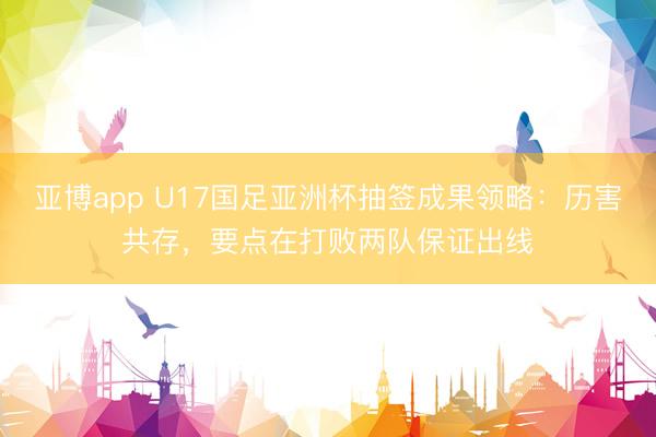 亚博app U17国足亚洲杯抽签成果领略：历害共存，要点在打败两队保证出线
