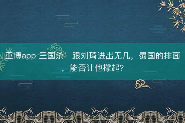 亚博app 三国杀:跟刘琦进出无几,蜀国的排面,能否让他撑起?