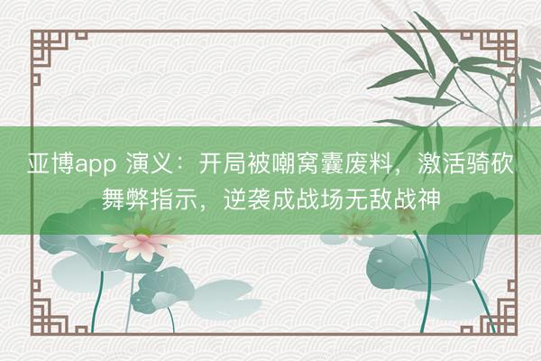 亚博app 演义：开局被嘲窝囊废料，激活骑砍舞弊指示，逆袭成战场无敌战神