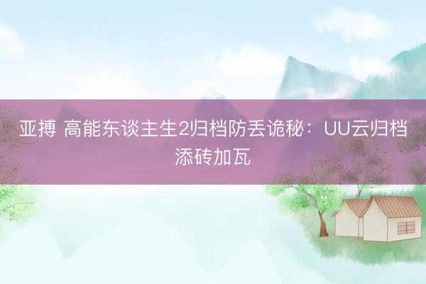 亚搏 高能东谈主生2归档防丢诡秘：UU云归档添砖加瓦