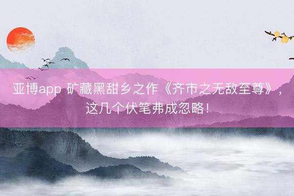 亚博app 矿藏黑甜乡之作《齐市之无敌至尊》，这几个伏笔弗成忽略！