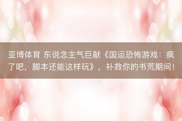 亚博体育 东说念主气巨献《国运恐怖游戏：疯了吧，脚本还能这样玩》，补救你的书荒期间！
