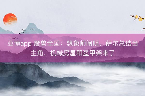 亚博app 魔兽全国:想象师阐明,萨尔总结当主角,机械房屋和盔甲架来了
