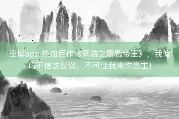 亚博app 热血巨作《网游之屠戮帝王》，我偏巧不信这世谈，不可让我来作念主！