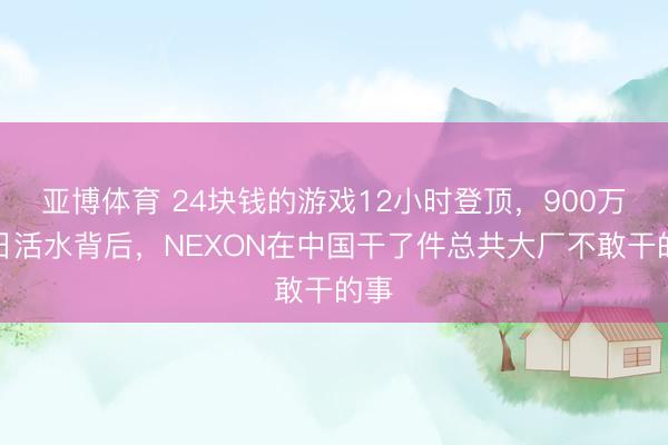 亚博体育 24块钱的游戏12小时登顶，900万首日活水背后，NEXON在中国干了件总共大厂不敢干的事