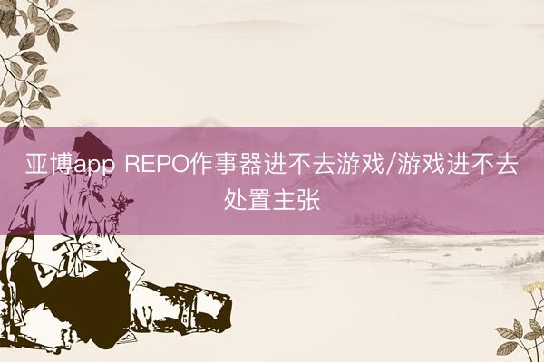亚博app REPO作事器进不去游戏/游戏进不去处置主张