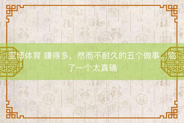 亚博体育 赚得多，然而不耐久的五个做事，临了一个太真确