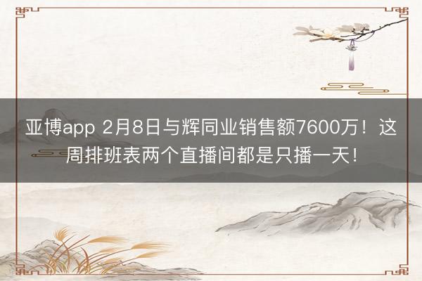 亚博app 2月8日与辉同业销售额7600万！这周排班表两个直播间都是只播一天！