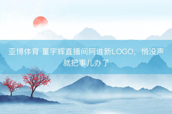 亚博体育 董宇辉直播间阿谁新LOGO，悄没声就把事儿办了