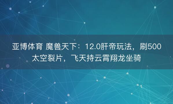 亚博体育 魔兽天下：12.0肝帝玩法，刷500太空裂片，飞天持云霄翔龙坐骑