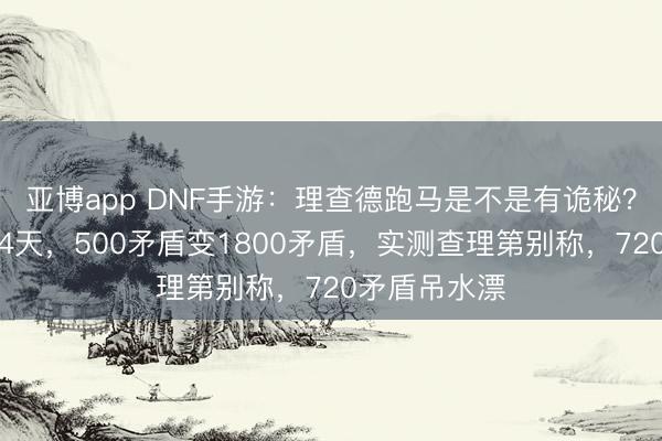 亚博app DNF手游：理查德跑马是不是有诡秘？有水友连中4天，500矛盾变1800矛盾，实测查理第别称，720矛盾吊水漂