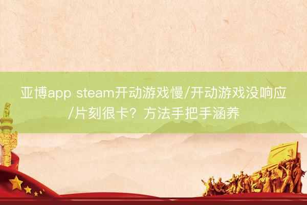 亚博app steam开动游戏慢/开动游戏没响应/片刻很卡？方法手把手涵养