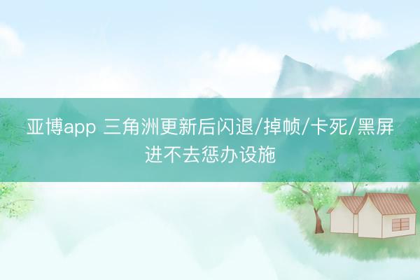 亚博app 三角洲更新后闪退/掉帧/卡死/黑屏进不去惩办设施