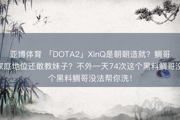 亚博体育 「DOTA2」XinQ是朝朝造就？鲷哥质疑XinQ家庭地位还敢教妹子？不外一天74次这个黑料鲷哥没法帮你洗！