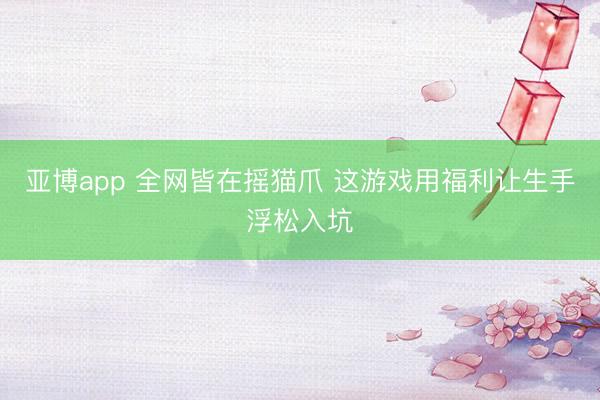 亚博app 全网皆在摇猫爪 这游戏用福利让生手浮松入坑