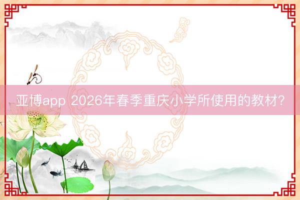 亚博app 2026年春季重庆小学所使用的教材？