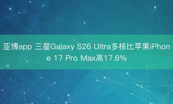 亚博app 三星Galaxy S26 Ultra多核比苹果iPhone 17 Pro Max高17.6%