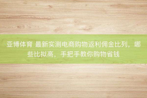亚博体育 最新实测电商购物返利佣金比列，哪些比拟高，手把手教你购物省钱