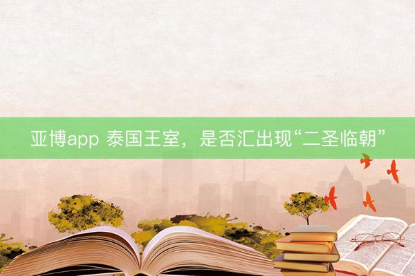 亚博app 泰国王室，是否汇出现“二圣临朝”