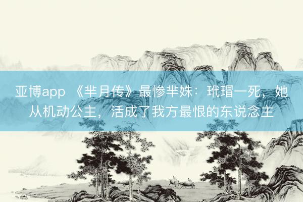 亚博app 《芈月传》最惨芈姝:玳瑁一死,她从机动公主,活成了我方最恨的东说念主