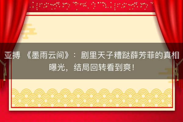 亚搏 《墨雨云间》：剧里天子糟跶薛芳菲的真相曝光，结局回转看到爽！