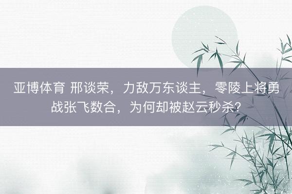 亚博体育 邢谈荣，力敌万东谈主，零陵上将勇战张飞数合，为何却被赵云秒杀？