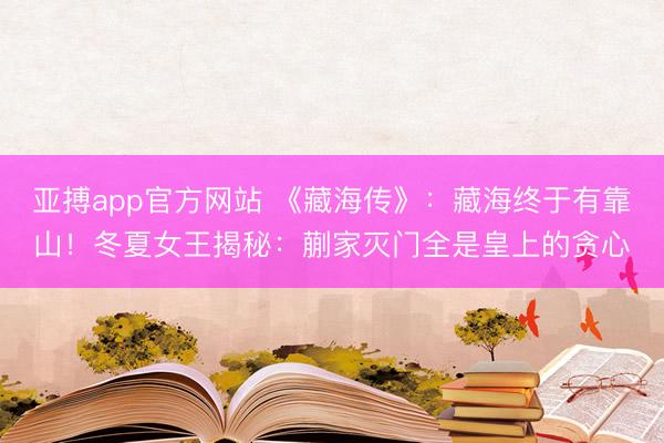 亚搏app官方网站 《藏海传》:藏海终于有靠山!冬夏女王揭秘:蒯家灭门全是皇上的贪心