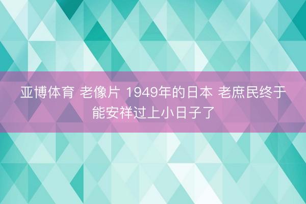 亚博体育 老像片 1949年的日本 老庶民终于能安祥过上小日子了