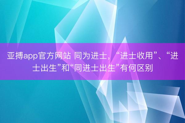 亚搏app官方网站 同为进士，“进士收用”、“进士出生”和“同进士出生”有何区别