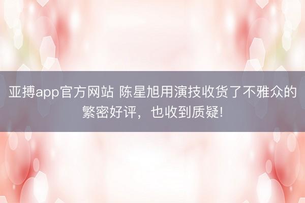 亚搏app官方网站 陈星旭用演技收货了不雅众的繁密好评，也收到质疑!