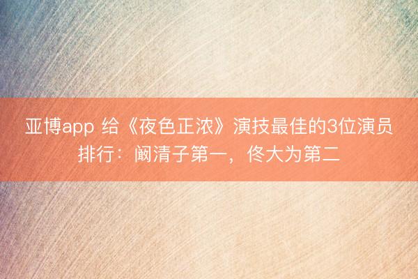 亚博app 给《夜色正浓》演技最佳的3位演员排行：阚清子第一，佟大为第二