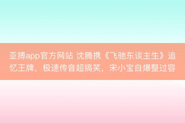 亚搏app官方网站 沈腾携《飞驰东谈主生》追忆王牌,极速传音超搞笑,宋小宝自爆整过容