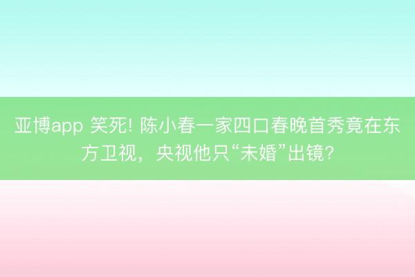 亚博app 笑死! 陈小春一家四口春晚首秀竟在东方卫视,央视他只“未婚”出镜?