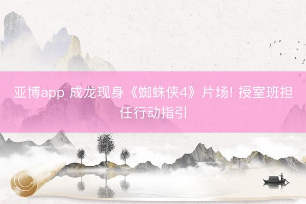 亚博app 成龙现身《蜘蛛侠4》片场! 授室班担任行动指引