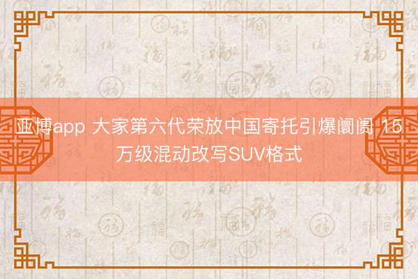 亚博app 大家第六代荣放中国寄托引爆阛阓 15万级混动改写SUV格式