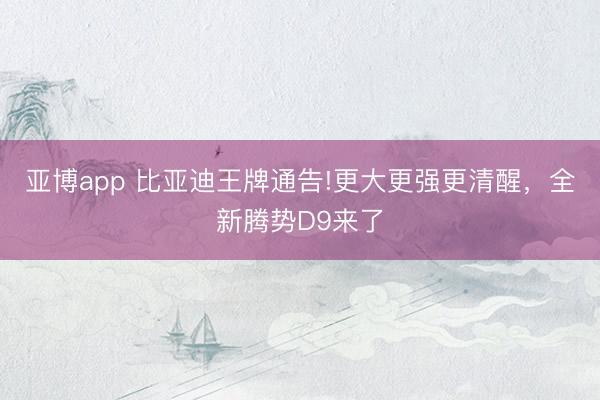 亚博app 比亚迪王牌通告!更大更强更清醒，全新腾势D9来了