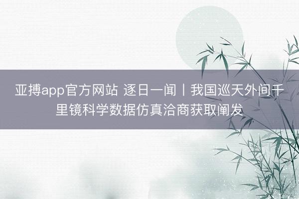 亚搏app官方网站 逐日一闻丨我国巡天外间千里镜科学数据仿真洽商获取阐发