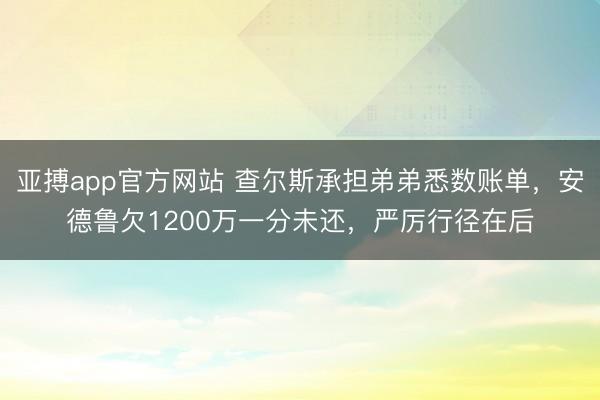 亚搏app官方网站 查尔斯承担弟弟悉数账单,安德鲁欠1200万一分未还,严厉行径在后