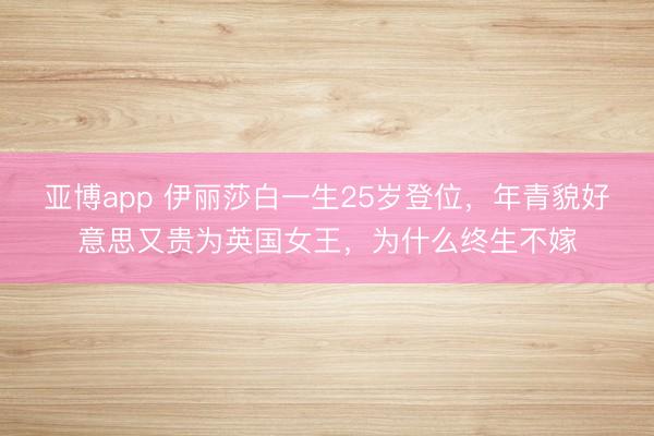 亚博app 伊丽莎白一生25岁登位，年青貌好意思又贵为英国女王，为什么终生不嫁