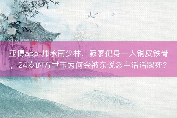 亚博app 师承南少林，寂寥孤身一人铜皮铁骨，24岁的方世玉为何会被东说念主活活踢死？