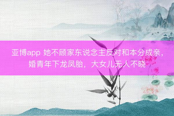 亚博app 她不顾家东说念主反对和本分成亲，婚青年下龙凤胎，大女儿无人不晓