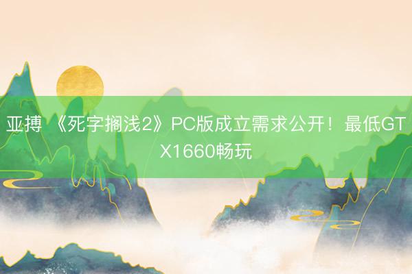 亚搏 《死字搁浅2》PC版成立需求公开!最低GTX1660畅玩