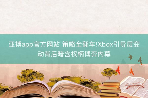亚搏app官方网站 策略全翻车!Xbox引导层变动背后暗含权柄博弈内幕