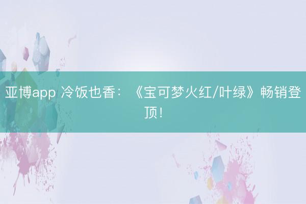 亚博app 冷饭也香：《宝可梦火红/叶绿》畅销登顶！