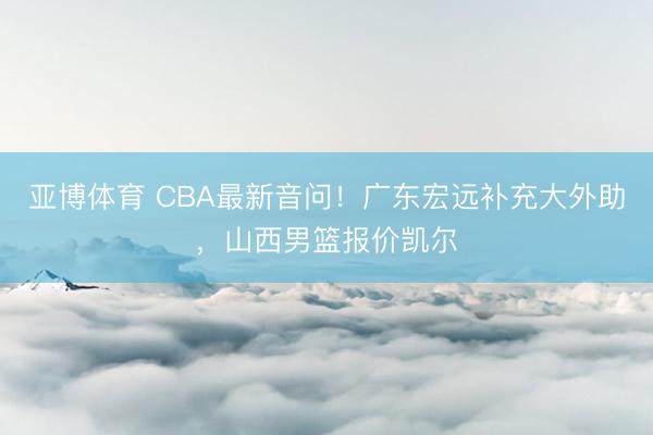 亚博体育 CBA最新音问！广东宏远补充大外助，山西男篮报价凯尔