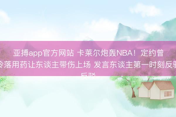 亚搏app官方网站 卡莱尔炮轰NBA!定约曾冷落用药让东谈主带伤上场 发言东谈主第一时刻反驳