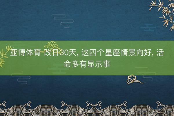 亚博体育 改日30天， 这四个星座情景向好， 活命多有显示事
