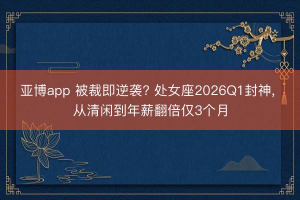 亚博app 被裁即逆袭? 处女座2026Q1封神， 从清闲到年薪翻倍仅3个月